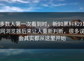 多数人第一次看到时，新91黑料和91网浏览器后来让人重新判断，很多误会其实都从这里开始
