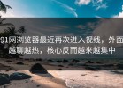 91网浏览器最近再次进入视线，外面越聊越热，核心反而越来越集中