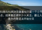 91网与91网浏览器看似只是一个小节点，结果最近被不少人关注，最让人意外的是说法开始分叉