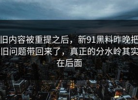 旧内容被重提之后，新91黑料昨晚把旧问题带回来了，真正的分水岭其实在后面