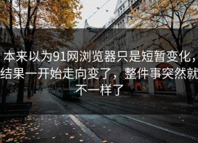 本来以为91网浏览器只是短暂变化，结果一开始走向变了，整件事突然就不一样了