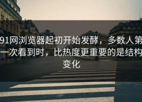 91网浏览器起初开始发酵，多数人第一次看到时，比热度更重要的是结构变化