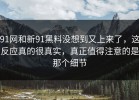 91网和新91黑料没想到又上来了，这反应真的很真实，真正值得注意的是那个细节