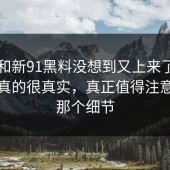 91网和新91黑料没想到又上来了，这反应真的很真实，真正值得注意的是那个细节