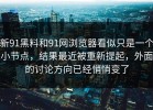 新91黑料和91网浏览器看似只是一个小节点，结果最近被重新提起，外面的讨论方向已经悄悄变了