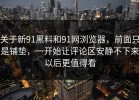 关于新91黑料和91网浏览器，前面只是铺垫，一开始让评论区安静不下来以后更值得看