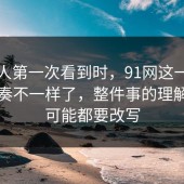 多数人第一次看到时，91网这一段时间节奏不一样了，整件事的理解方式可能都要改写