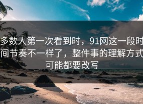 多数人第一次看到时，91网这一段时间节奏不一样了，整件事的理解方式可能都要改写