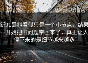 新91黑料看似只是一个小节点，结果一开始把旧问题带回来了，真正让人停下来的是细节越来越多