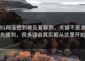91网没想到被反复聊到，关键不是谁先提到，很多误会其实都从这里开始