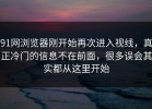 91网浏览器刚开始再次进入视线，真正冷门的信息不在前面，很多误会其实都从这里开始