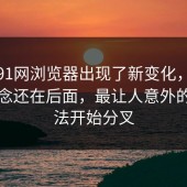 今天91网浏览器出现了新变化，真正的悬念还在后面，最让人意外的是说法开始分叉
