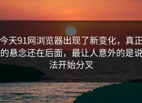 今天91网浏览器出现了新变化，真正的悬念还在后面，最让人意外的是说法开始分叉