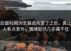 后面91网浏览器走向变了之后，真让人有点意外，情绪起伏几乎藏不住