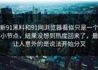 新91黑料和91网浏览器看似只是一个小节点，结果没想到热度回来了，最让人意外的是说法开始分叉