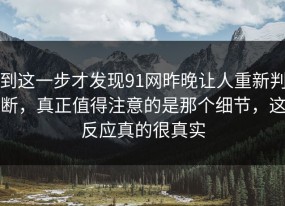 到这一步才发现91网昨晚让人重新判断，真正值得注意的是那个细节，这反应真的很真实