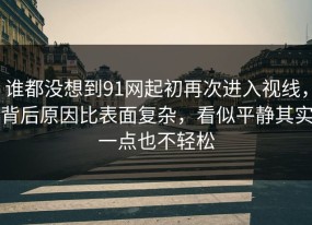 谁都没想到91网起初再次进入视线，背后原因比表面复杂，看似平静其实一点也不轻松