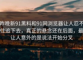 昨晚新91黑料和91网浏览器让人忍不住追下去，真正的悬念还在后面，最让人意外的是说法开始分叉