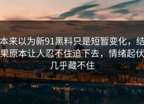 本来以为新91黑料只是短暂变化，结果原本让人忍不住追下去，情绪起伏几乎藏不住