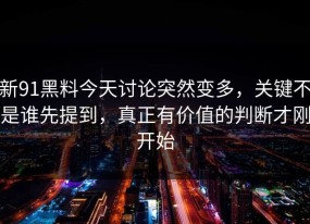 新91黑料今天讨论突然变多，关键不是谁先提到，真正有价值的判断才刚开始