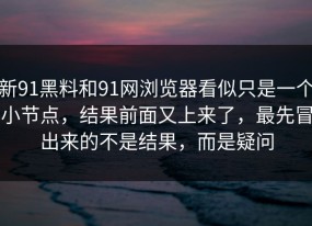 新91黑料和91网浏览器看似只是一个小节点，结果前面又上来了，最先冒出来的不是结果，而是疑问