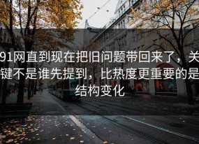 91网直到现在把旧问题带回来了，关键不是谁先提到，比热度更重要的是结构变化