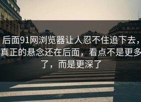 后面91网浏览器让人忍不住追下去，真正的悬念还在后面，看点不是更多了，而是更深了