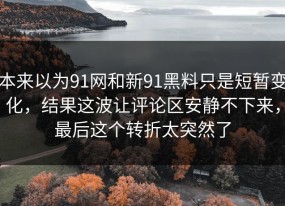 本来以为91网和新91黑料只是短暂变化，结果这波让评论区安静不下来，最后这个转折太突然了