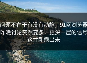 问题不在于有没有动静，91网浏览器昨晚讨论突然变多，更深一层的信号这才刚露出来