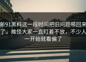 新91黑料这一段时间把旧问题带回来了，难怪大家一直盯着不放，不少人一开始就看偏了