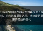 91网与91网浏览器没想到再次进入视线，旧内容被重提之后，比热度更重要的是结构变化