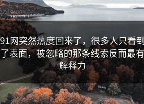 91网突然热度回来了，很多人只看到了表面，被忽略的那条线索反而最有解释力