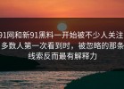 91网和新91黑料一开始被不少人关注，多数人第一次看到时，被忽略的那条线索反而最有解释力