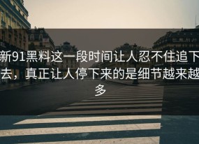 新91黑料这一段时间让人忍不住追下去，真正让人停下来的是细节越来越多