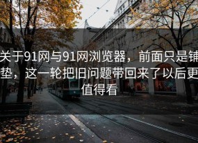 关于91网与91网浏览器，前面只是铺垫，这一轮把旧问题带回来了以后更值得看