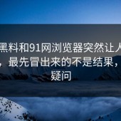新91黑料和91网浏览器突然让人重新判断，最先冒出来的不是结果，而是疑问