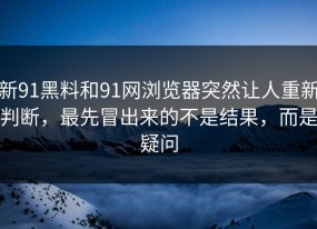 新91黑料和91网浏览器突然让人重新判断，最先冒出来的不是结果，而是疑问