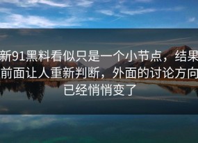 新91黑料看似只是一个小节点，结果前面让人重新判断，外面的讨论方向已经悄悄变了
