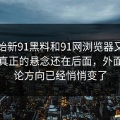 一开始新91黑料和91网浏览器又上来了，真正的悬念还在后面，外面的讨论方向已经悄悄变了