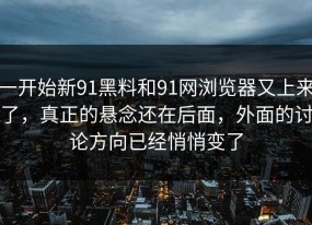 一开始新91黑料和91网浏览器又上来了，真正的悬念还在后面，外面的讨论方向已经悄悄变了