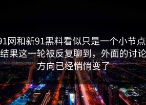 91网和新91黑料看似只是一个小节点，结果这一轮被反复聊到，外面的讨论方向已经悄悄变了