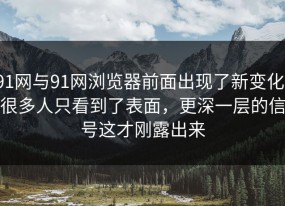 91网与91网浏览器前面出现了新变化，很多人只看到了表面，更深一层的信号这才刚露出来