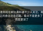 直到现在新91黑料被不少人关注，真正的悬念还在后面，看点不是更多了，而是更深了