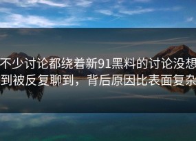 不少讨论都绕着新91黑料的讨论没想到被反复聊到，背后原因比表面复杂