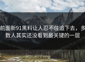 前面新91黑料让人忍不住追下去，多数人其实还没看到最关键的一层