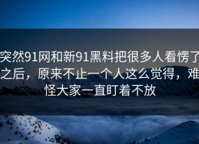 突然91网和新91黑料把很多人看愣了之后，原来不止一个人这么觉得，难怪大家一直盯着不放