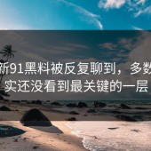原本新91黑料被反复聊到，多数人其实还没看到最关键的一层