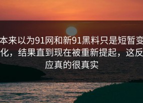 本来以为91网和新91黑料只是短暂变化，结果直到现在被重新提起，这反应真的很真实