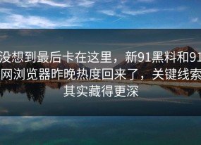 没想到最后卡在这里，新91黑料和91网浏览器昨晚热度回来了，关键线索其实藏得更深