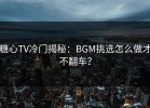 糖心TV冷门揭秘：BGM挑选怎么做才不翻车？